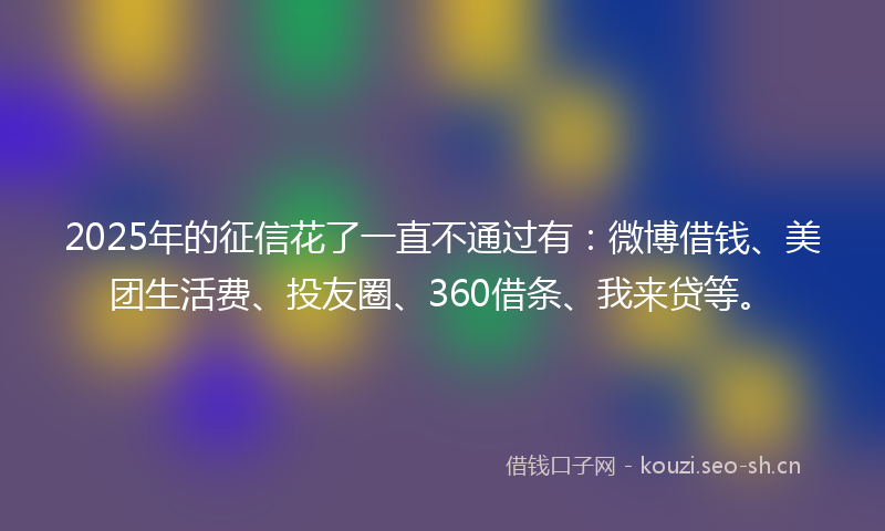 2025年的征信花了一直不通过有：微博借钱、美团生活费、投友圈、360借条、我来贷等。