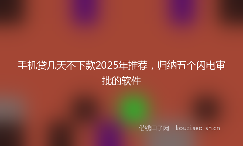 手机贷几天不下款2025年推荐,归纳五个闪电审批的软件