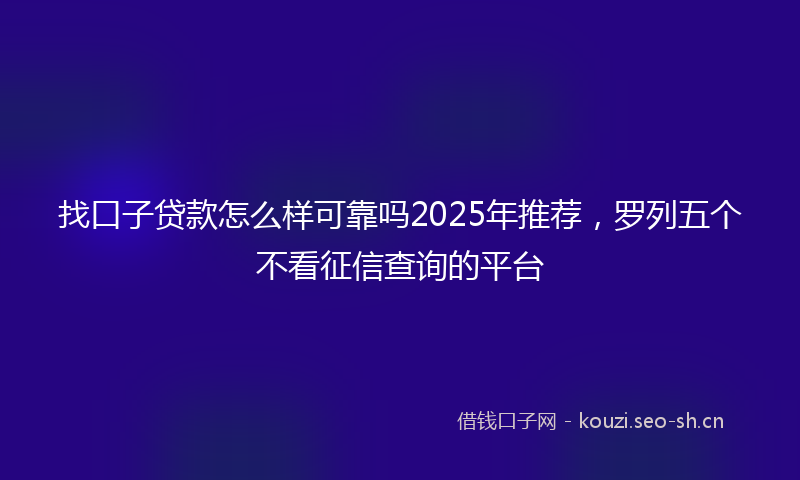 找口子贷款怎么样可靠吗2025年推荐，罗列五个不看征信查询的平台