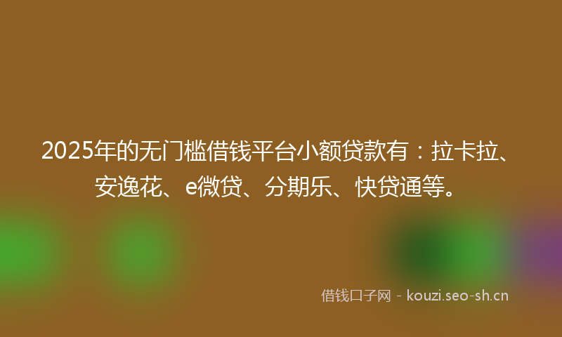 2025年的无门槛借钱平台小额贷款有：拉卡拉、安逸花、e微贷、分期乐、快贷通等。