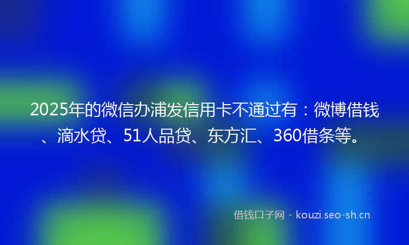 2025年的微信办浦发信用卡不通过有：微博借钱、滴水贷、51人品贷、东方汇、360借条等。