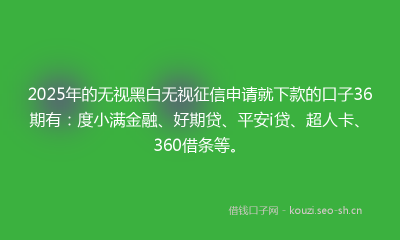 2025年的无视黑白无视征信申请就下款的口子36期有：度小满金融、好期贷、平安i贷、超人卡、360借条等。