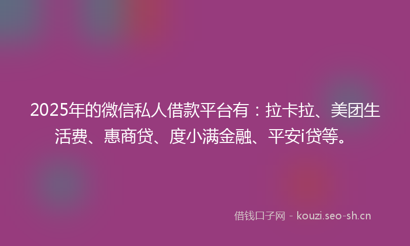 2025年的微信私人借款平台有：拉卡拉、美团生活费、惠商贷、度小满金融、平安i贷等。