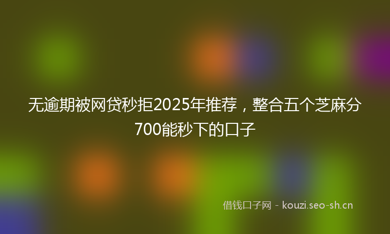 无逾期被网贷秒拒2025年推荐，整合五个芝麻分700能秒下的口子