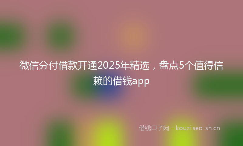 微信分付借款开通2025年精选，盘点5个值得信赖的借钱app