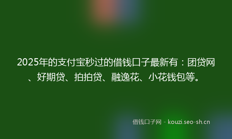 2025年的支付宝秒过的借钱口子最新有：团贷网、好期贷、拍拍贷、融逸花、小花钱包等。