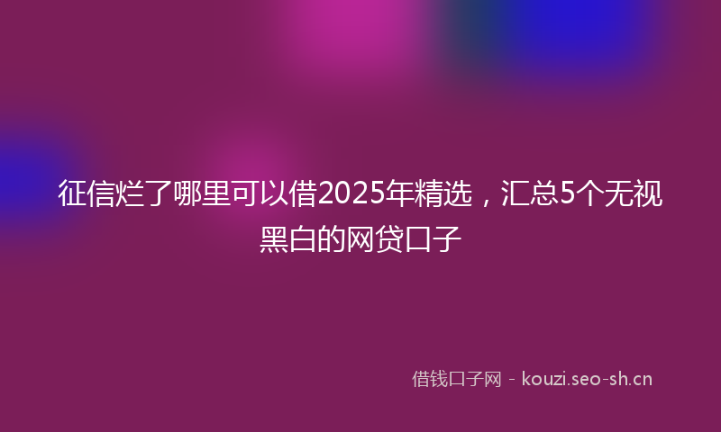 征信烂了哪里可以借2025年精选，汇总5个无视黑白的网贷口子