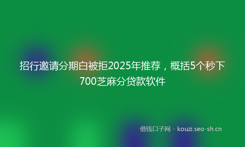 招行邀请分期白被拒2025年推荐，概括5个秒下700芝麻分贷款软件