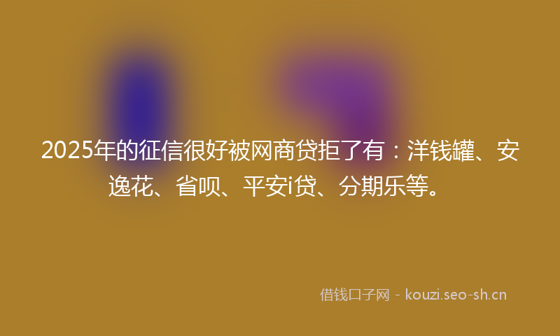 2025年的征信很好被网商贷拒了有：洋钱罐、安逸花、省呗、平安i贷、分期乐等。