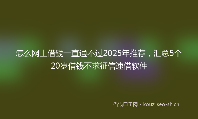怎么网上借钱一直通不过2025年推荐,汇总5个20岁借钱不求征信速借软件