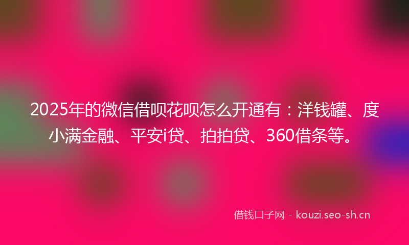 2025年的微信借呗花呗怎么开通有：洋钱罐、度小满金融、平安i贷、拍拍贷、360借条等。