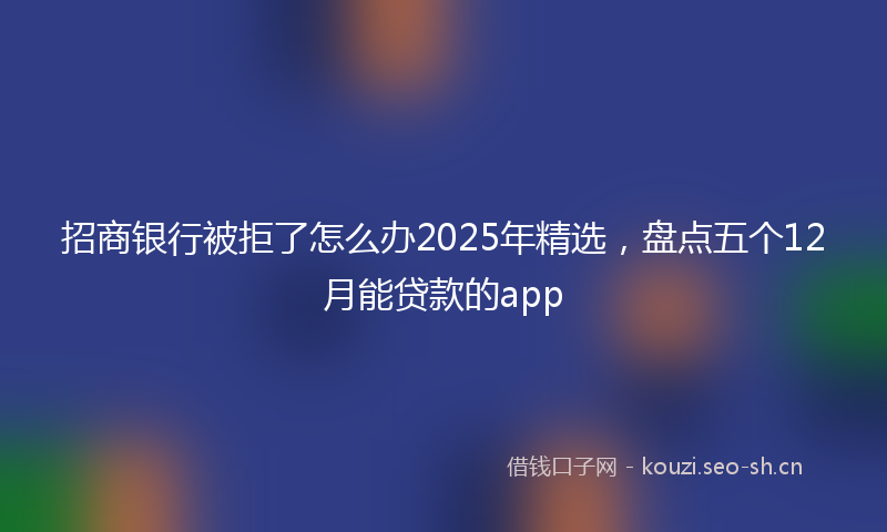 招商银行被拒了怎么办2025年精选，盘点五个12月能贷款的app
