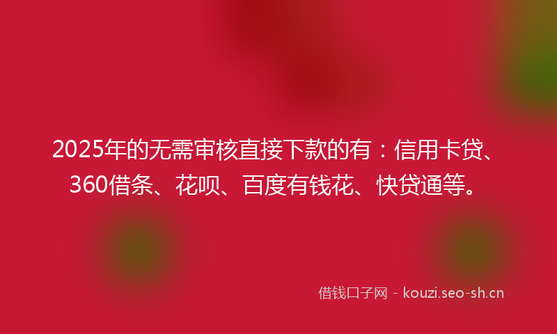 2025年的无需审核直接下款的有：信用卡贷、360借条、花呗、百度有钱花、快贷通等。