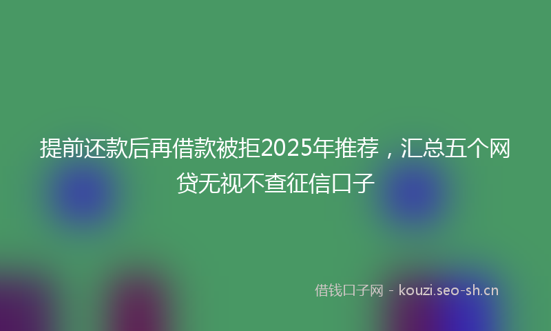 提前还款后再借款被拒2025年推荐，汇总五个网贷无视不查征信口子