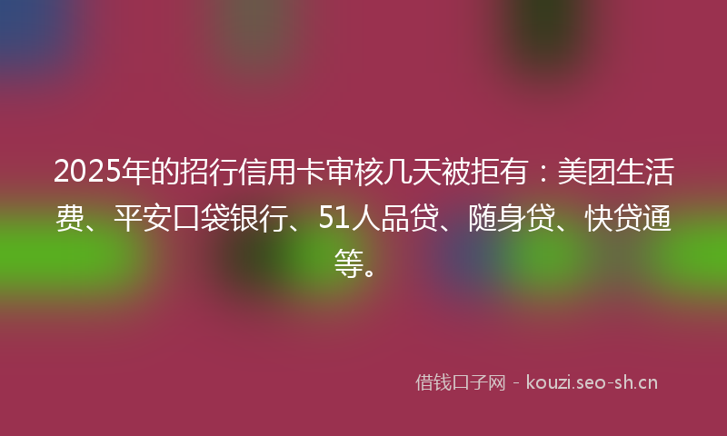 2025年的招行信用卡审核几天被拒有：美团生活费、平安口袋银行、51人品贷、随身贷、快贷通等。