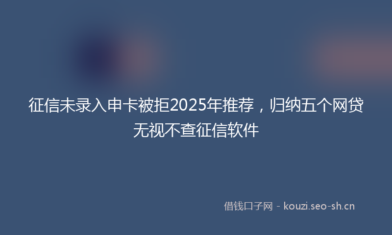 征信未录入申卡被拒2025年推荐，归纳五个网贷无视不查征信软件