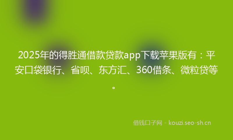 2025年的得胜通借款贷款app下载苹果版有：平安口袋银行、省呗、东方汇、360借条、微粒贷等。