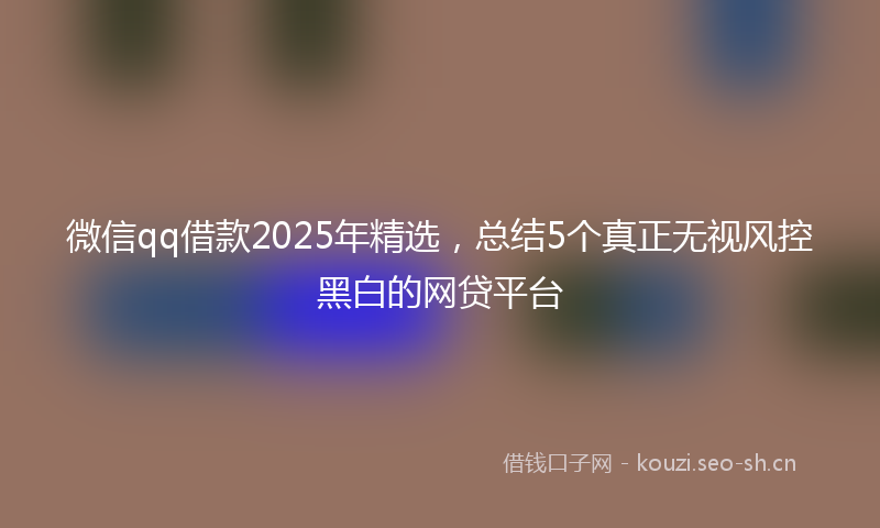 微信qq借款2025年精选，总结5个真正无视风控黑白的网贷平台