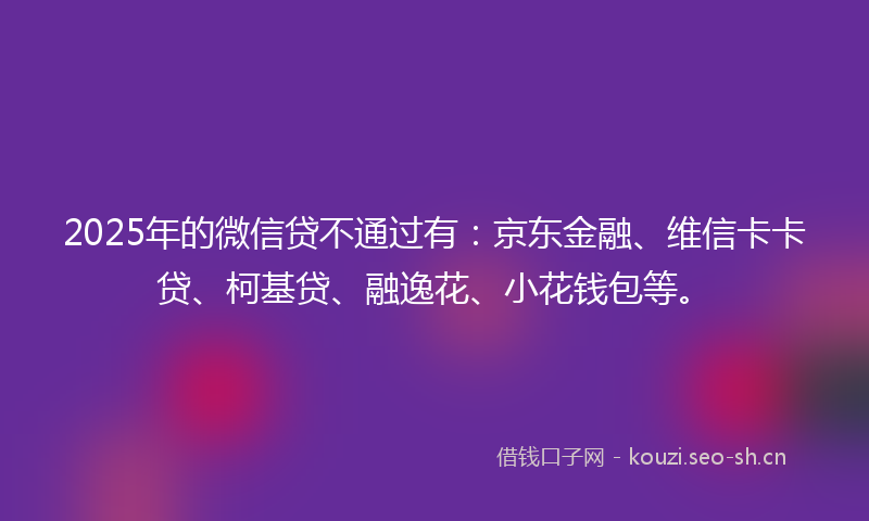 2025年的微信贷不通过有：京东金融、维信卡卡贷、柯基贷、融逸花、小花钱包等。