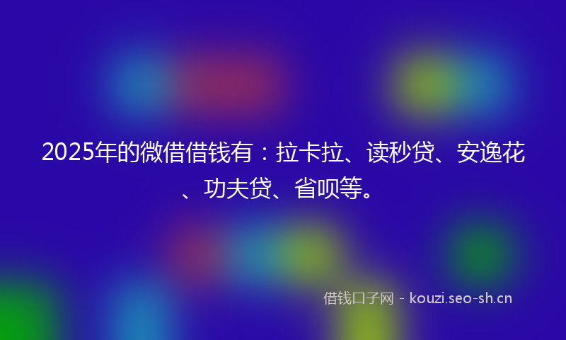 2025年的微借借钱有：拉卡拉、读秒贷、安逸花、功夫贷、省呗等。