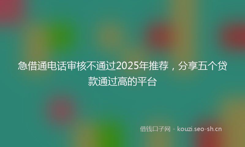 急借通电话审核不通过2025年推荐，分享五个贷款通过高的平台