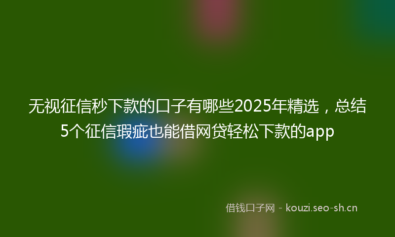 无视征信秒下款的口子有哪些2025年精选，总结5个征信瑕疵也能借网贷轻松下款的app
