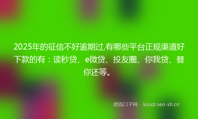 2025年的征信不好逾期过,有哪些平台正规渠道好下款的有：读秒贷、e微贷、投友圈、你我贷、替你还等。