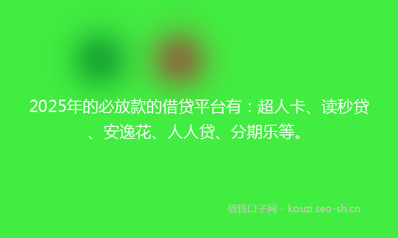 2025年的必放款的借贷平台有：超人卡、读秒贷、安逸花、人人贷、分期乐等。