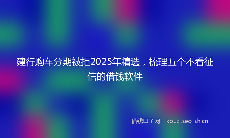 建行购车分期被拒2025年精选，梳理五个不看征信的借钱软件