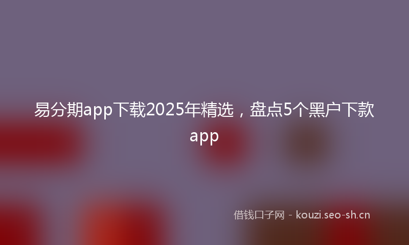 易分期app下载2025年精选，盘点5个黑户下款app