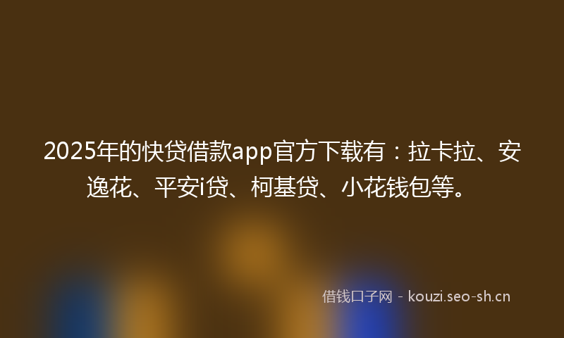 2025年的快贷借款app官方下载有：拉卡拉、安逸花、平安i贷、柯基贷、小花钱包等。