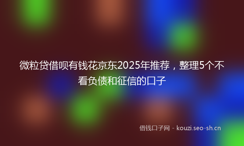 微粒贷借呗有钱花京东2025年推荐，整理5个不看负债和征信的口子