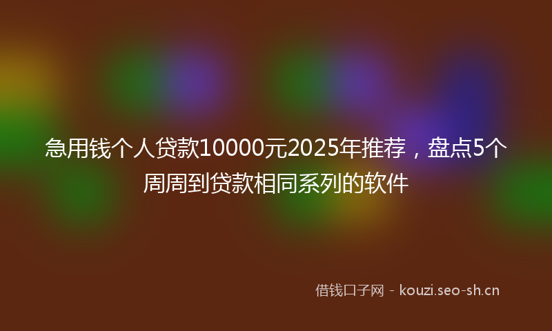 急用钱个人贷款10000元2025年推荐，盘点5个周周到贷款相同系列的软件