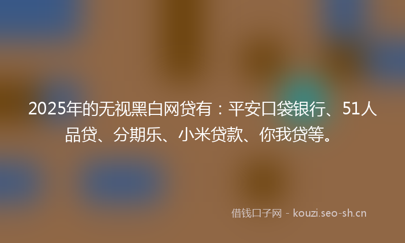 2025年的无视黑白网贷有：平安口袋银行、51人品贷、分期乐、小米贷款、你我贷等。