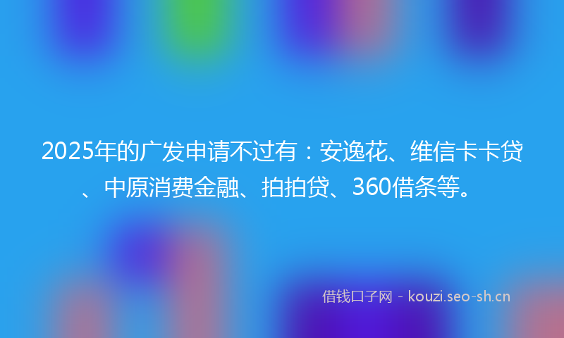2025年的广发申请不过有：安逸花、维信卡卡贷、中原消费金融、拍拍贷、360借条等。