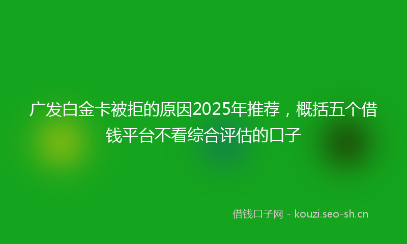 广发白金卡被拒的原因2025年推荐，概括五个借钱平台不看综合评估的口子