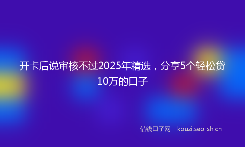 开卡后说审核不过2025年精选，分享5个轻松贷10万的口子