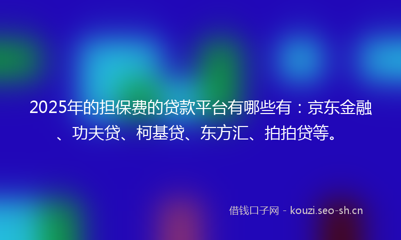 2025年的担保费的贷款平台有哪些有：京东金融、功夫贷、柯基贷、东方汇、拍拍贷等。