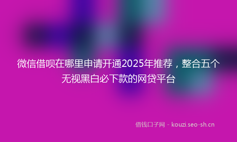 微信借呗在哪里申请开通2025年推荐，整合五个无视黑白必下款的网贷平台