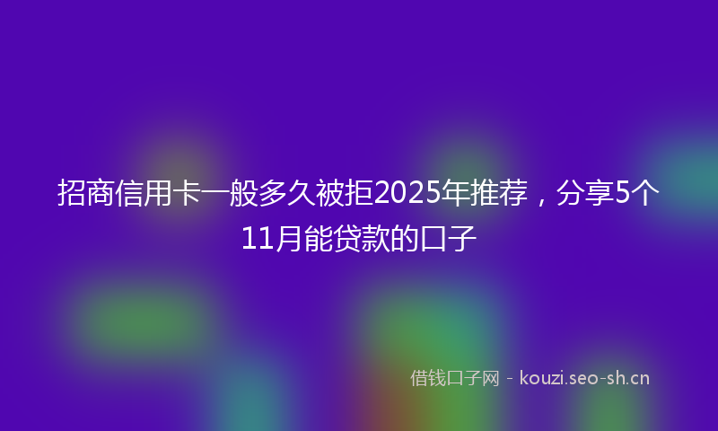 招商信用卡一般多久被拒2025年推荐,分享5个11月能贷款的口子