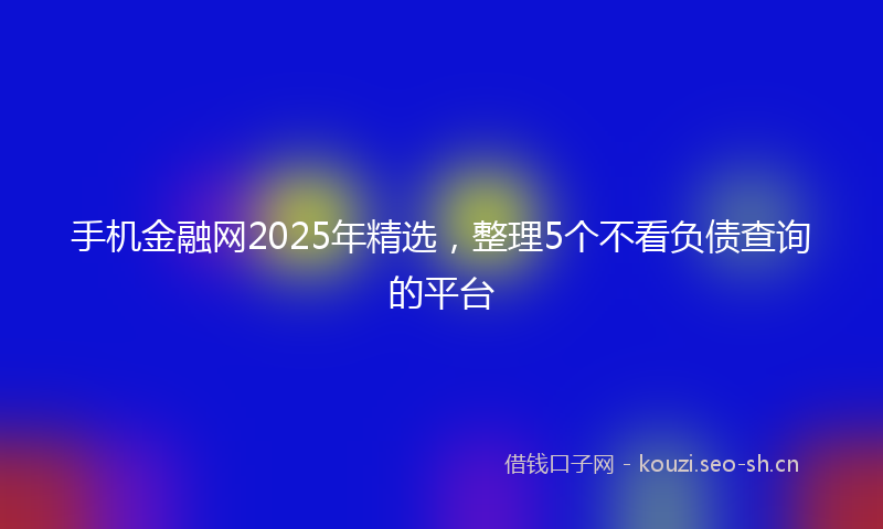 手机金融网2025年精选，整理5个不看负债查询的平台