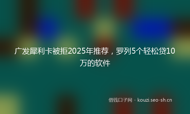 广发犀利卡被拒2025年推荐，罗列5个轻松贷10万的软件
