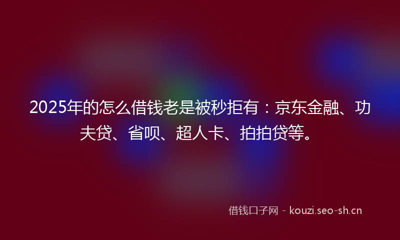 2025年的怎么借钱老是被秒拒有：京东金融、功夫贷、省呗、超人卡、拍拍贷等。