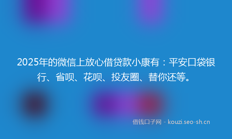 2025年的微信上放心借贷款小康有：平安口袋银行、省呗、花呗、投友圈、替你还等。