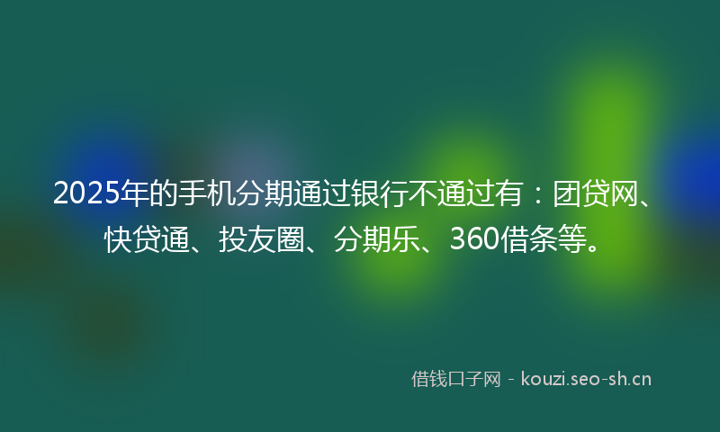 2025年的手机分期通过银行不通过有：团贷网、快贷通、投友圈、分期乐、360借条等。