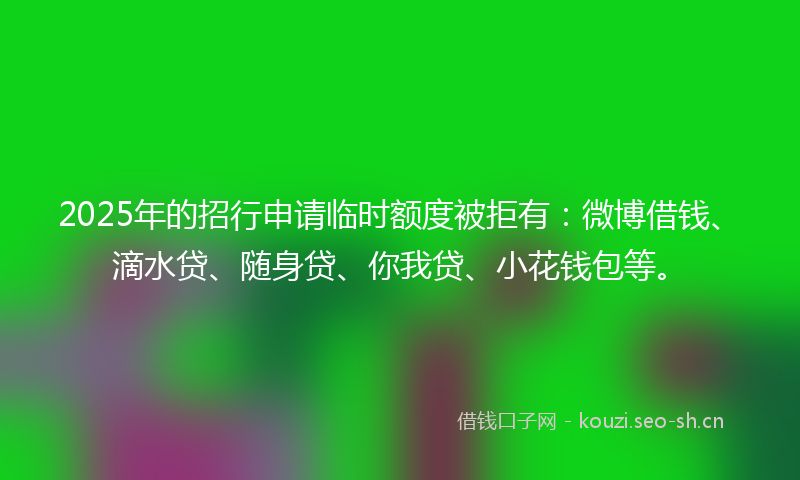 2025年的招行申请临时额度被拒有：微博借钱、滴水贷、随身贷、你我贷、小花钱包等。