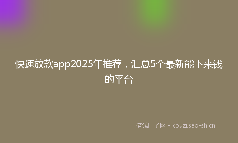 快速放款app2025年推荐,汇总5个最新能下来钱的平台