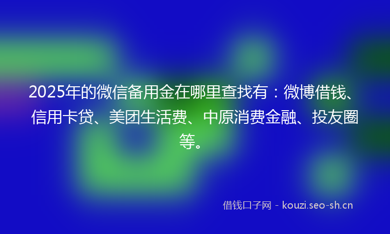 2025年的微信备用金在哪里查找有：微博借钱、信用卡贷、美团生活费、中原消费金融、投友圈等。