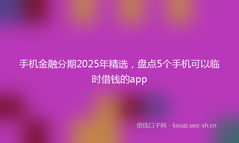 手机金融分期2025年精选，盘点5个手机可以临时借钱的app