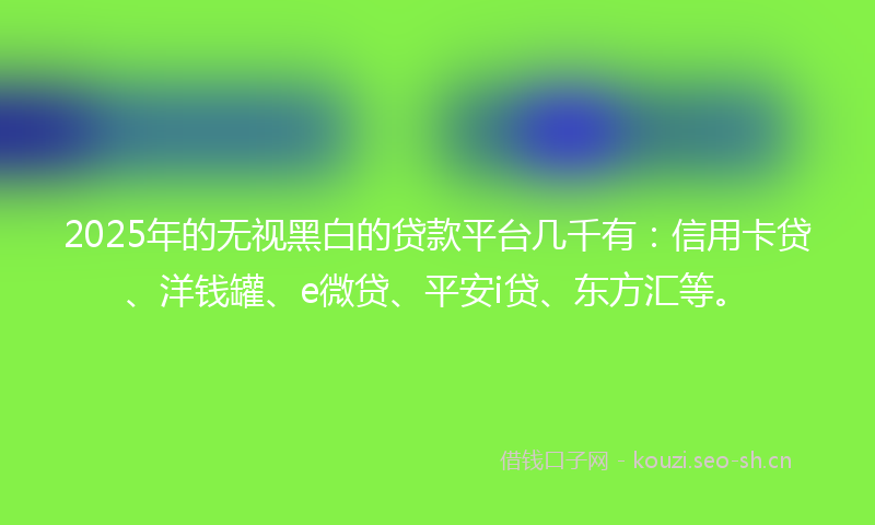2025年的无视黑白的贷款平台几千有：信用卡贷、洋钱罐、e微贷、平安i贷、东方汇等。
